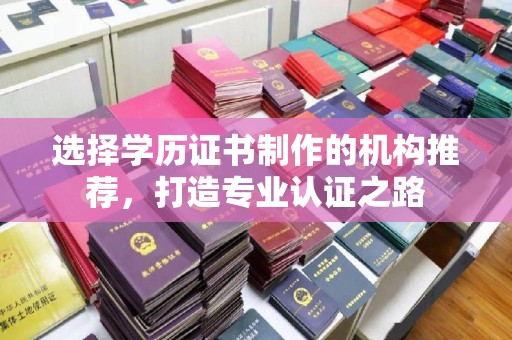 新市选择学历证书制作的机构推荐，打造专业认证之路